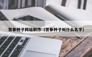 海盐苦参种子网站制作（苦参种子叫什么名字）