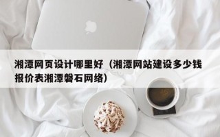 海盐湘潭网页设计哪里好（湘潭网站建设多少钱 报价表湘潭磐石网络）