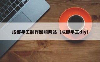 海盐成都手工制作团购网站（成都手工diy）