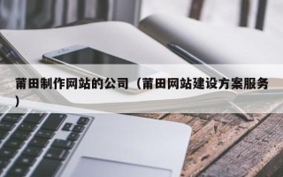 海盐莆田制作网站的公司（莆田网站建设方案服务）