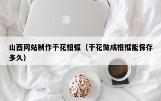 海盐山西网站制作干花相框（干花做成相框能保存多久）